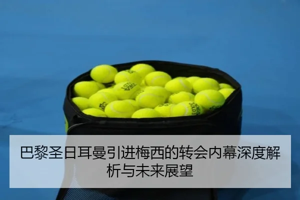 巴黎圣日耳曼引进梅西的转会内幕深度解析与未来展望