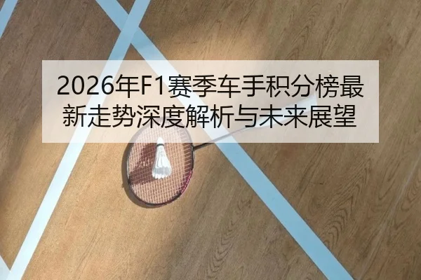 2026年F1赛季车手积分榜最新走势深度解析与未来展望
