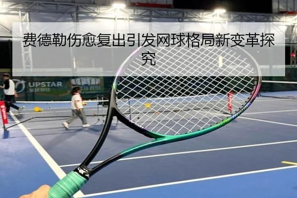费德勒伤愈复出引发网球格局新变革探究