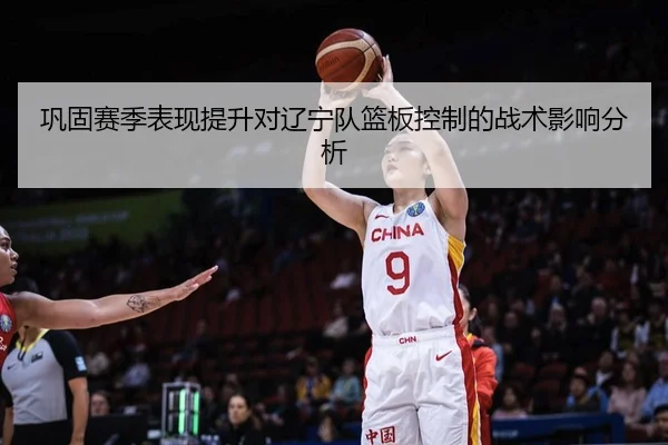 巩固赛季表现提升对辽宁队篮板控制的战术影响分析