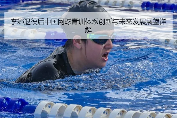 李娜退役后中国网球青训体系创新与未来发展展望详解