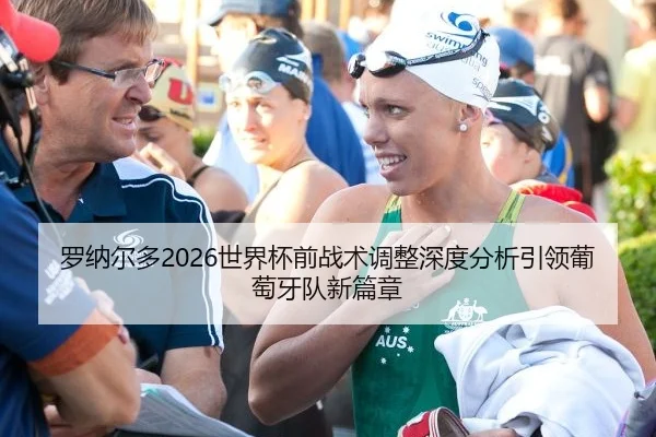 罗纳尔多2026世界杯前战术调整深度分析引领葡萄牙队新篇章