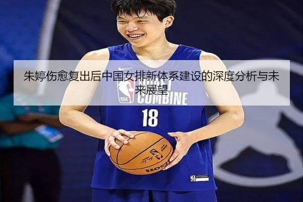朱婷伤愈复出后中国女排新体系建设的深度分析与未来展望