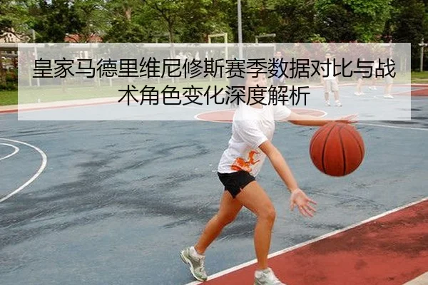 皇家马德里维尼修斯赛季数据对比与战术角色变化深度解析