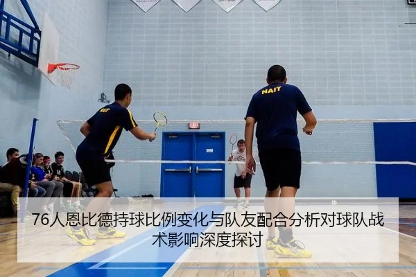 76人恩比德持球比例变化与队友配合分析对球队战术影响深度探讨