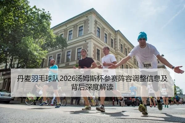 丹麦羽毛球队2026汤姆斯杯参赛阵容调整信息及背后深度解读