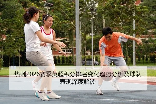 热刺2026赛季英超积分排名变化趋势分析及球队表现深度解读